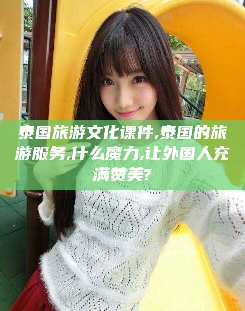 枣阳泰国旅游文化课件,泰国的旅游服务,什么魔力,让外国人充满赞美?