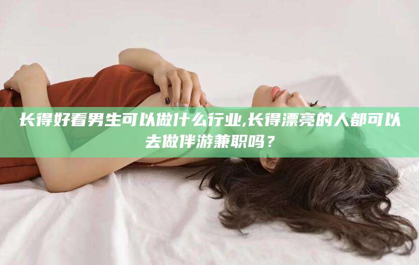 枣阳长得好看男生可以做什么行业,长得漂亮的人都可以去做伴游兼职吗？