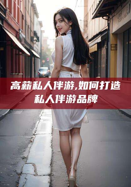 高薪私人伴游,如何打造私人伴游品牌