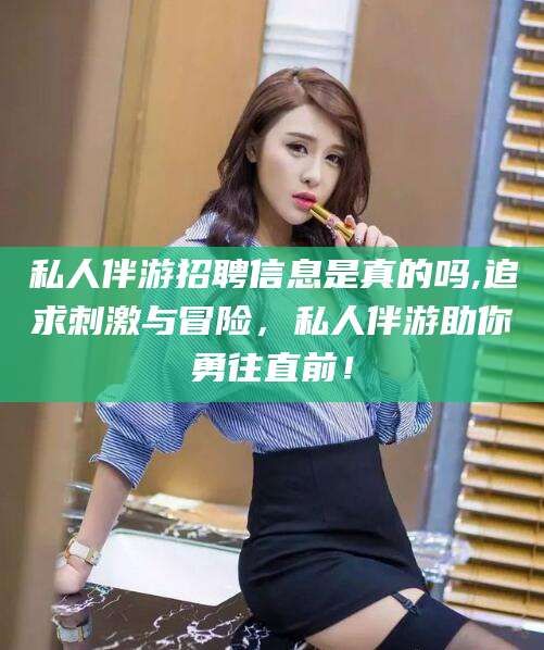 枣阳私人伴游招聘信息是真的吗,追求刺激与冒险，私人伴游助你勇往直前！