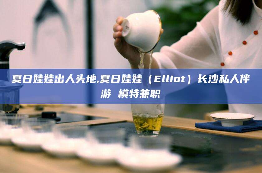 枣阳夏日娃娃出人头地,夏日娃娃（Elliot）长沙私人伴游 模特兼职