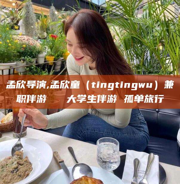 枣阳孟欣导演,孟欣童（tingtingwu）兼职伴游   大学生伴游 孤单旅行