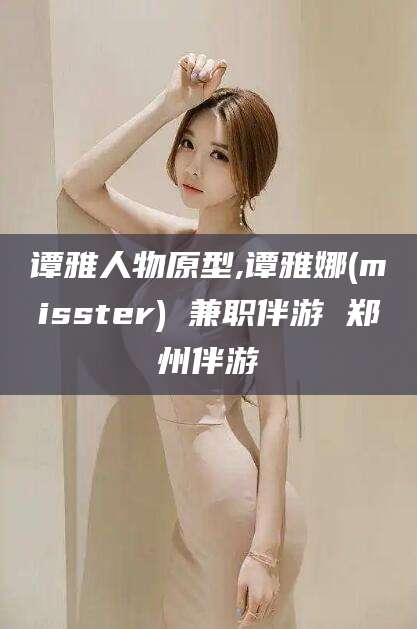 枣阳谭雅人物原型,谭雅娜(misster) 兼职伴游 郑州伴游