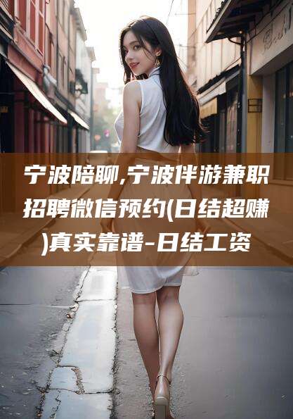 枣阳宁波陪聊,宁波伴游兼职招聘微信预约(日结超赚)真实靠谱-日结工资