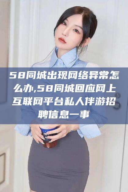 枣阳58同城出现网络异常怎么办,58同城回应网上互联网平台私人伴游招聘信息一事