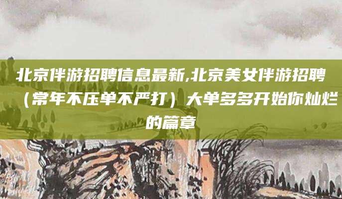 枣阳北京伴游招聘信息最新,北京美女伴游招聘（常年不压单不严打）大单多多开始你灿烂的篇章