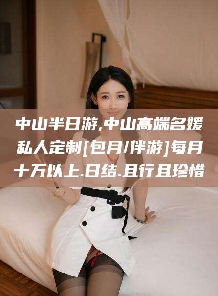 枣阳中山半日游,中山高端名媛私人定制[包月/伴游]每月十万以上.日结.且行且珍惜