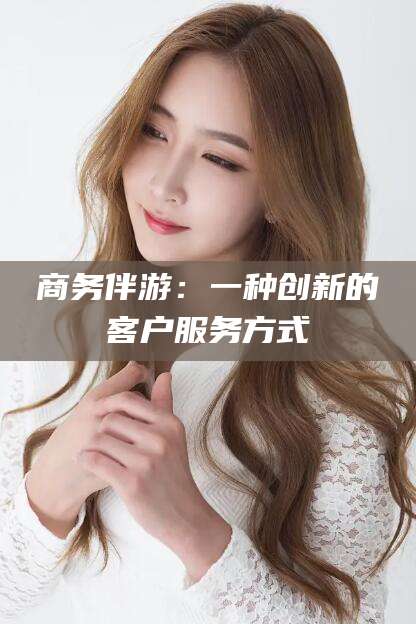 枣阳商务伴游：一种创新的客户服务方式