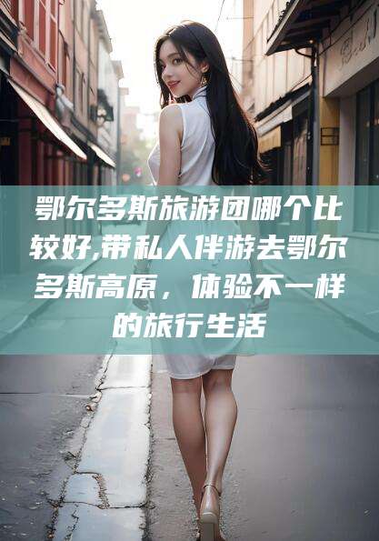 枣阳鄂尔多斯旅游团哪个比较好,带私人伴游去鄂尔多斯高原，体验不一样的旅行生活