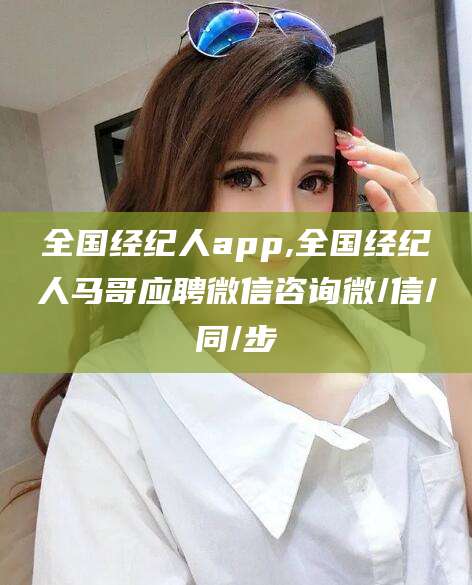 枣阳全国经纪人app,全国经纪人马哥应聘微信咨询微/信/同/步