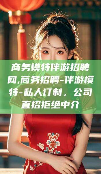 枣阳商务模特伴游招聘网,商务招聘-伴游模特-私人订制，公司直招拒绝中介