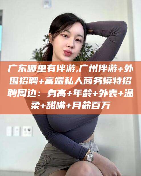 枣阳广东哪里有伴游,广州伴游+外围招聘+高端私人商务模特招聘周边：身高+年龄+外表+温柔+甜嘴+月薪百万