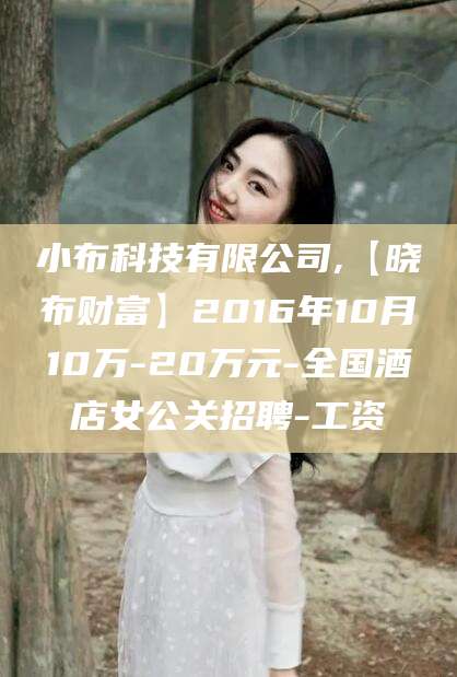 枣阳小布科技有限公司,【晓布财富】2016年10月10万-20万元-全国酒店女公关招聘-工资