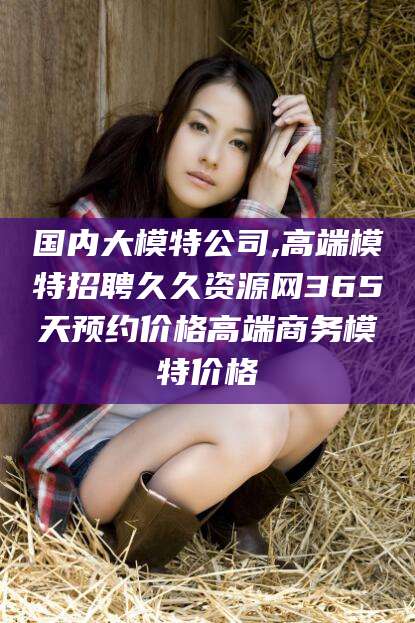 枣阳国内大模特公司,高端模特招聘久久资源网365天预约价格高端商务模特价格