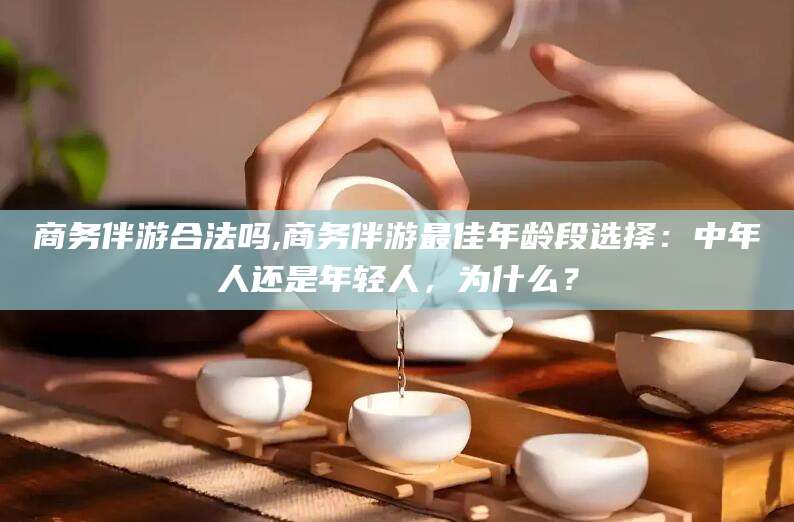 枣阳商务伴游合法吗,商务伴游最佳年龄段选择：中年人还是年轻人，为什么？