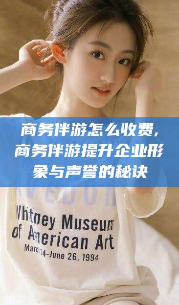 枣阳商务伴游怎么收费,商务伴游提升企业形象与声誉的秘诀