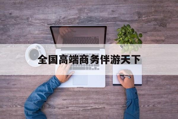 全球顶级商务伴游经纪平台最新资讯（谁能告诉我哪里有枣阳全国高端商务伴游天下？）