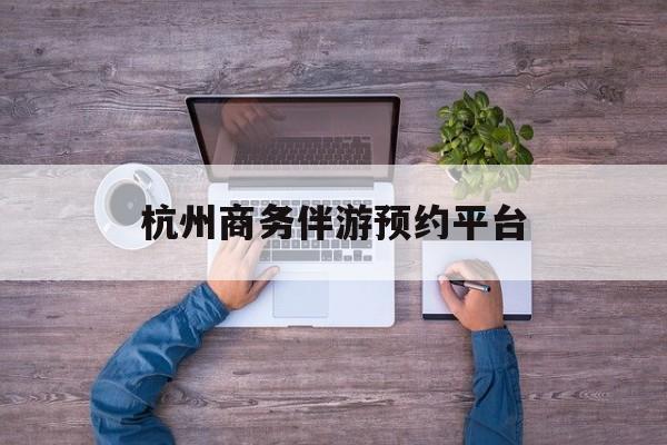 杭州私人陪游一天多少钱最新资讯（谁能告诉我哪里有枣阳杭州商务伴游预约平台？）