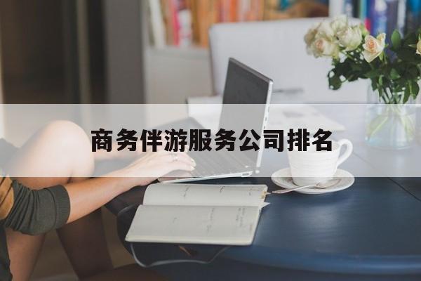 商务伴游服务公司排名榜最新资讯（谁能告诉我哪里有枣阳商务伴游服务公司排名？）